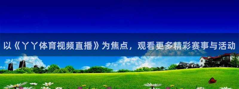 东升国际官网手机版入口：以《丫丫体育视频直播》为焦点，观看更多精彩赛事与活动