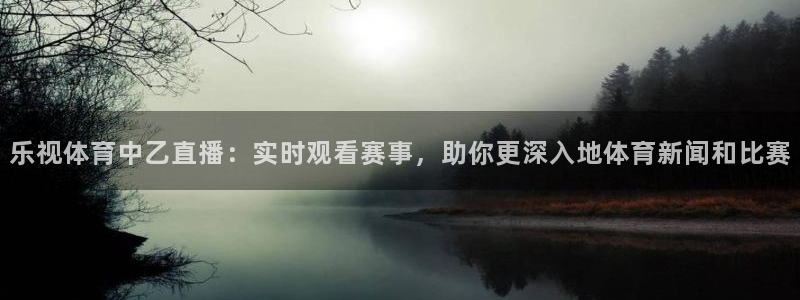 东升国际app下载安装：乐视体育中乙直播：实时观看赛事，助你更深入地体育新闻和比赛