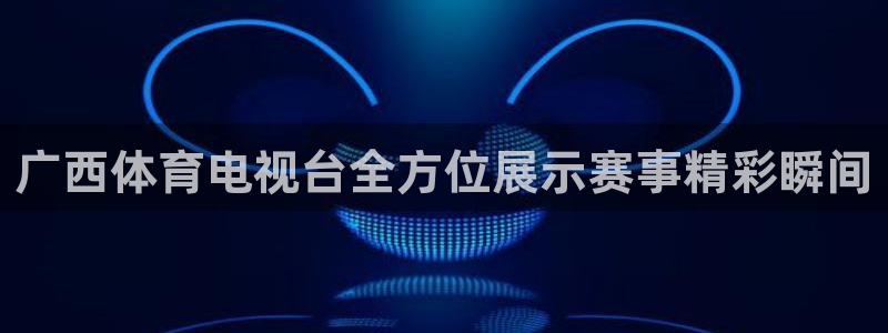 东升国际app在线入口：广西体育电视台全方位展示赛事精彩瞬间