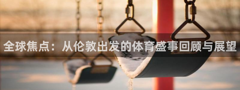 东升国际平台app官网：全球焦点：从伦敦出发的体育盛事回顾与展望